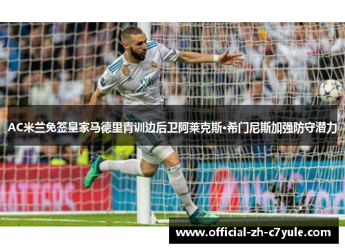AC米兰免签皇家马德里青训边后卫阿莱克斯·希门尼斯加强防守潜力