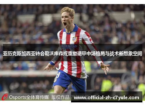 亚历克斯加西亚转会勒沃库森或重塑德甲中场格局与战术新想象空间