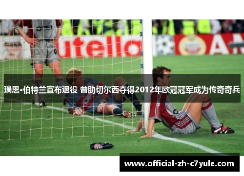 瑞恩·伯特兰宣布退役 曾助切尔西夺得2012年欧冠冠军成为传奇奇兵