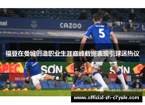 福登在曼城创造职业生涯巅峰数据表现引球迷热议